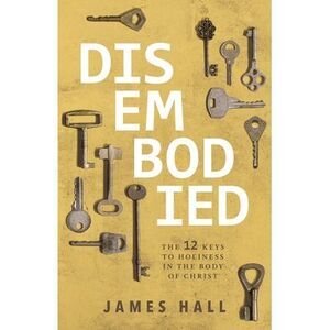 Disembodied: The 12 Keys to Holiness in the Body of Christ -- James Hall